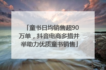 童书日均销售超90万单，抖音电商多措并举助力优质童书销售