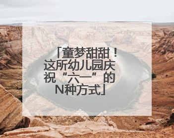 童梦甜甜！这所幼儿园庆祝“六一”的N种方式