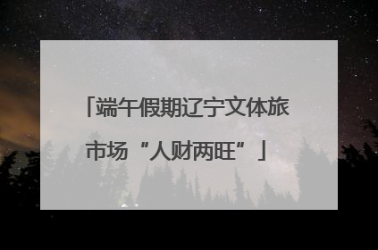 端午假期辽宁文体旅市场“人财两旺”