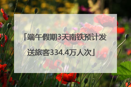 端午假期3天南铁预计发送旅客334.4万人次