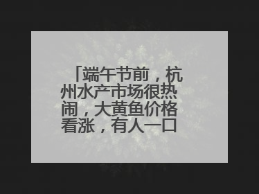 端午节前，杭州水产市场很热闹，大黄鱼价格看涨，有人一口气扛走80箱