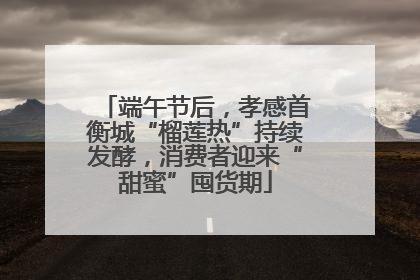 端午节后，孝感首衡城“榴莲热”持续发酵，消费者迎来“甜蜜”囤货期