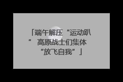 端午解压“运动趴” 高原战士们集体“放飞自我”