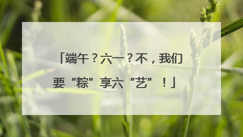 端午？六一？不，我们要“粽”享六“艺”！