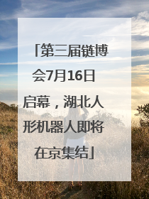 第三届链博会7月16日启幕，湖北人形机器人即将在京集结