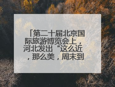 第二十届北京国际旅游博览会上，河北发出“这么近，那么美，周末到河北”盛情邀约