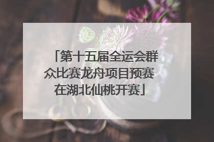 第十五届全运会群众比赛龙舟项目预赛在湖北仙桃开赛