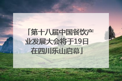 第十八届中国餐饮产业发展大会将于19日在四川乐山启幕