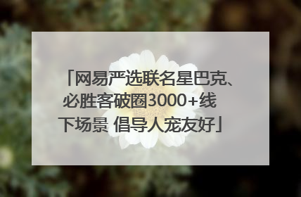 网易严选联名星巴克、必胜客破圈3000+线下场景 倡导人宠友好