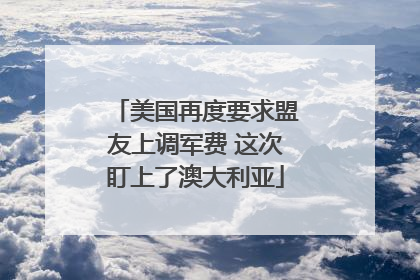 美国再度要求盟友上调军费 这次盯上了澳大利亚