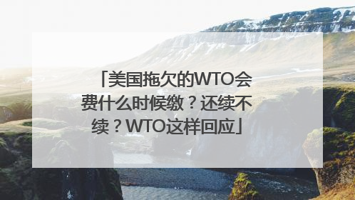 美国拖欠的WTO会费什么时候缴？还续不续？WTO这样回应
