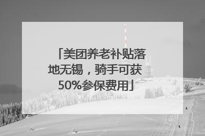 美团养老补贴落地无锡，骑手可获50%参保费用
