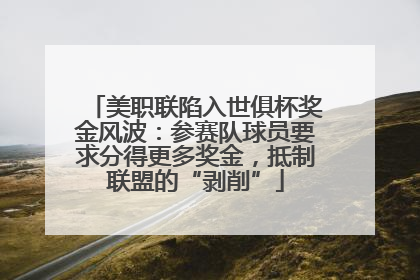 美职联陷入世俱杯奖金风波：参赛队球员要求分得更多奖金，抵制联盟的“剥削”