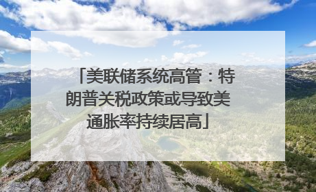 美联储系统高管：特朗普关税政策或导致美通胀率持续居高