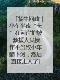 紫牛问政｜小车半夜“卡”在河岸护坡 救援人员操作不当致小车翻下河，然后直接走人了