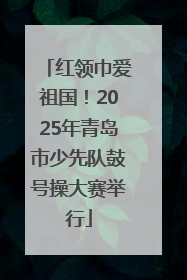 红领巾爱祖国！2025年青岛市少先队鼓号操大赛举行