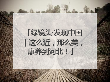 绿镜头·发现中国｜这么近，那么美，康养到河北！