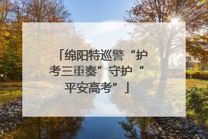 绵阳特巡警“护考三重奏”守护“平安高考”