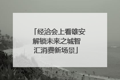 经洽会上看雄安 解锁未来之城智汇消费新场景