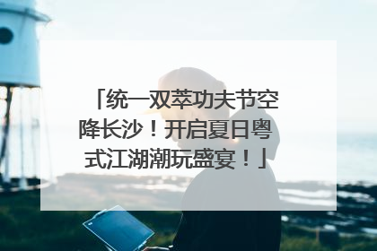 统一双萃功夫节空降长沙！开启夏日粤式江湖潮玩盛宴！
