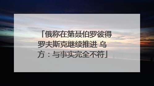 俄称在第聂伯罗彼得罗夫斯克继续推进 乌方：与事实完全不符