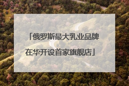 俄罗斯最大乳业品牌在华开设首家旗舰店