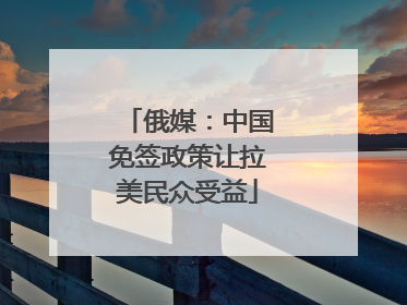 俄媒：中国免签政策让拉美民众受益