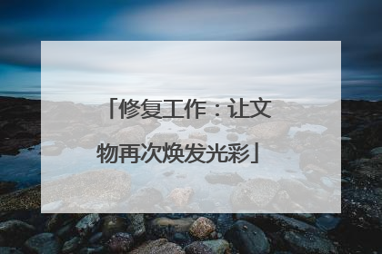 修复工作：让文物再次焕发光彩