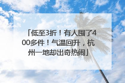 低至3折！有人囤了400多件！气温回升，杭州一地却出奇热闹