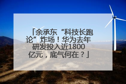 余承东“科技长跑论”炸场！华为去年研发投入近1800亿元，底气何在？