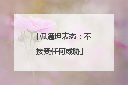 佩通坦表态：不接受任何威胁