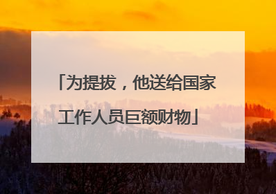 为提拔，他送给国家工作人员巨额财物