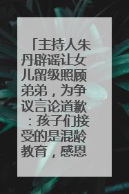 主持人朱丹辟谣让女儿留级照顾弟弟，为争议言论道歉：孩子们接受的是混龄教育，感恩每一条批评
