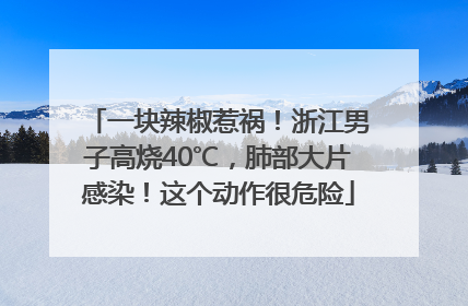 一块辣椒惹祸！浙江男子高烧40℃，肺部大片感染！这个动作很危险