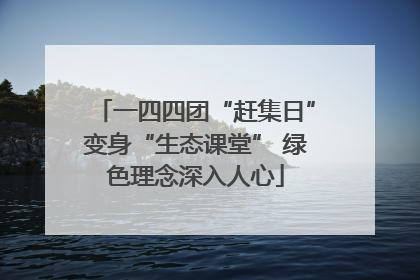 一四四团“赶集日”变身“生态课堂” 绿色理念深入人心