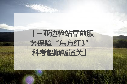三亚边检站靠前服务保障“东方红3”科考船顺畅通关