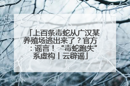 上百条毒蛇从广汉某养殖场逃出来了？官方：谣言！“毒蛇跑失”系虚构丨云辟谣