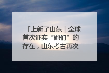 上新了山东｜全球首次证实“她们”的存在，山东考古再次震惊世界！