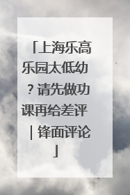 上海乐高乐园太低幼？请先做功课再给差评｜锋面评论