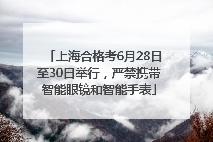 上海合格考6月28日至30日举行，严禁携带智能眼镜和智能手表