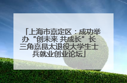 上海市嘉定区：成功举办“创未来 共成长”长三角嘉昆太退役大学生士兵就业创业论坛