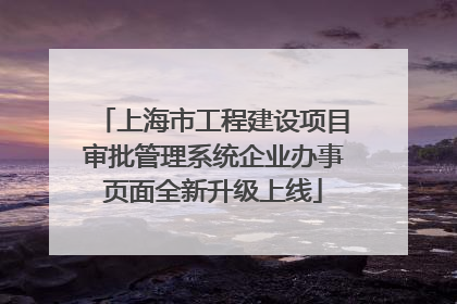 上海市工程建设项目审批管理系统企业办事页面全新升级上线