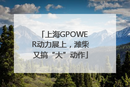 上海GPOWER动力展上，潍柴又搞“大”动作