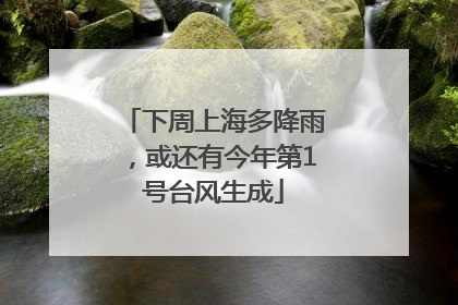 下周上海多降雨，或还有今年第1号台风生成