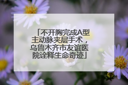 不开胸完成A型主动脉夹层手术，乌鲁木齐市友谊医院诠释生命奇迹