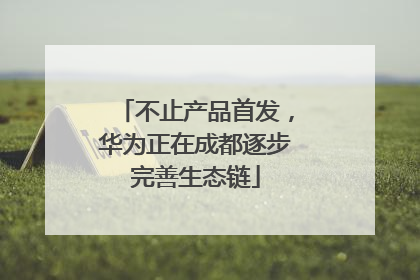 不止产品首发，华为正在成都逐步完善生态链