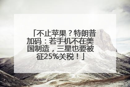 不止苹果？特朗普加码：若手机不在美国制造，三星也要被征25%关税！