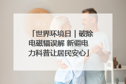 世界环境日｜破除电磁辐误解 新疆电力科普让居民安心