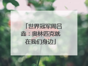 世界冠军周吕鑫：奥林匹克就在我们身边