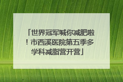 世界冠军喊你减肥啦！市西溪医院第五季多学科减脂营开营